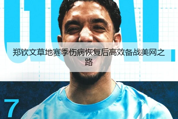 郑钦文草地赛季伤病恢复后高效备战美网之路